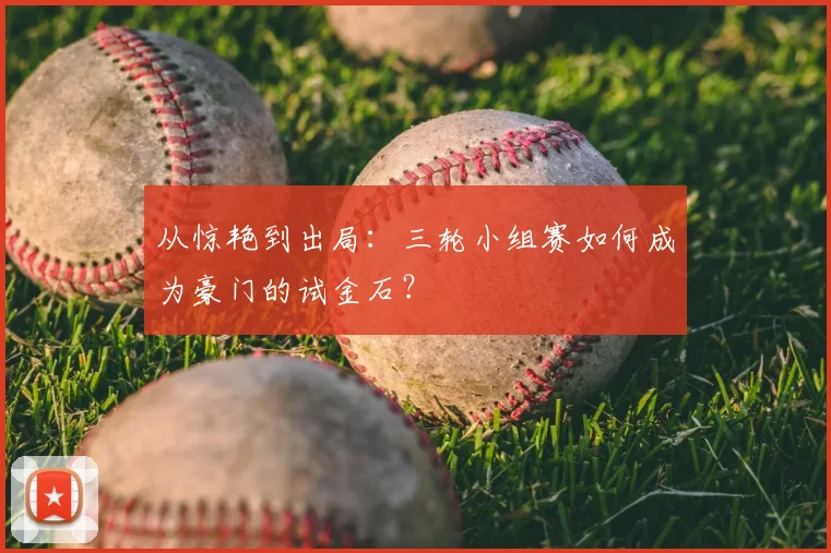 从惊艳到出局：三轮小组赛如何成为豪门的试金石？