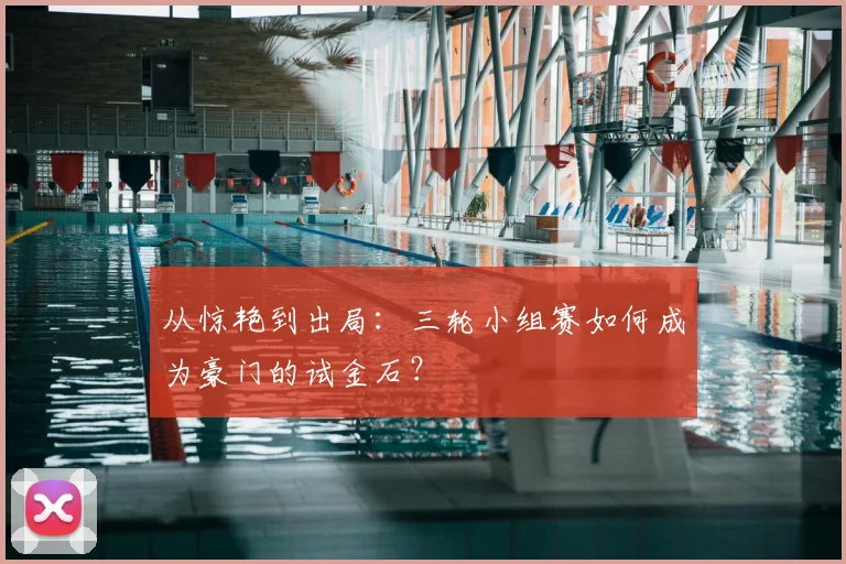 从惊艳到出局:三轮小组赛如何成为豪门的试金石?