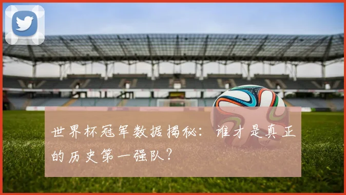 世界杯冠军数据揭秘：谁才是真正的历史第一强队？