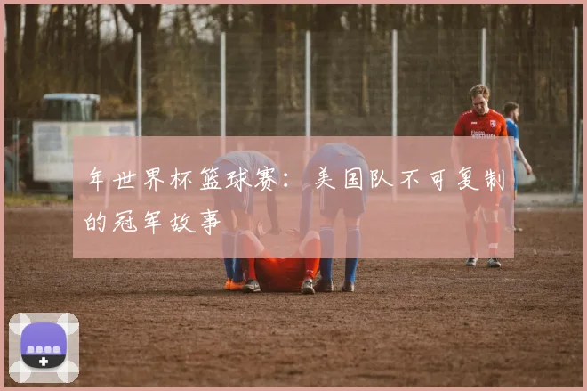 年世界杯篮球赛:美国队不可复制的冠军故事