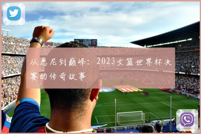 从悉尼到巅峰：2023女篮世界杯决赛的传奇故事