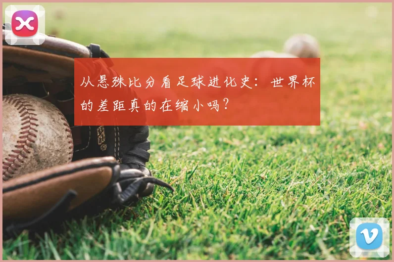 从悬殊比分看足球进化史:世界杯的差距真的在缩小吗?