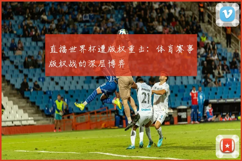 直播世界杯遭版权重击:体育赛事版权战的深层博弈