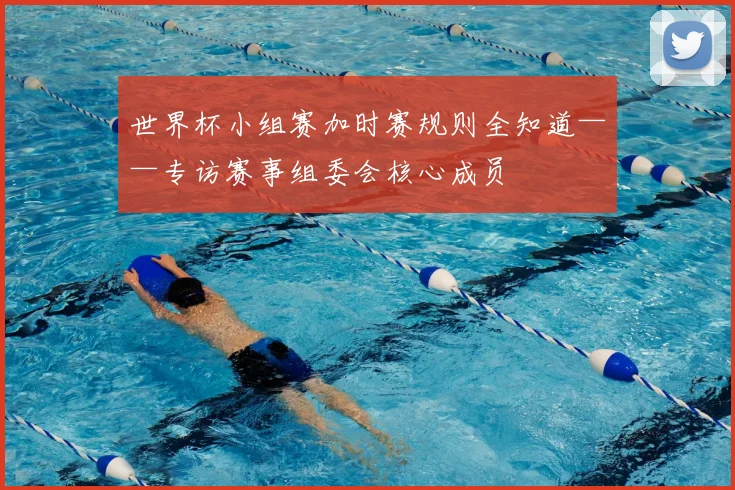 世界杯小组赛加时赛规则全知道——专访赛事组委会核心成员