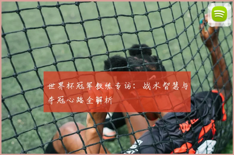世界杯冠军教练专访:战术智慧与夺冠心路全解析