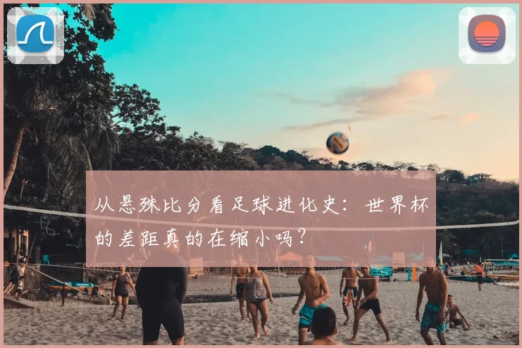 从悬殊比分看足球进化史：世界杯的差距真的在缩小吗？