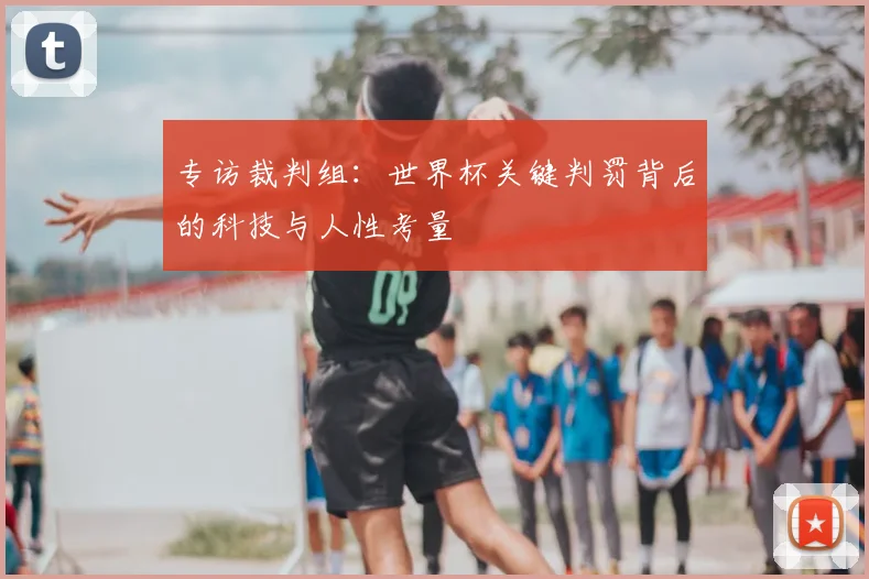 专访裁判组:世界杯关键判罚背后的科技与人性考量