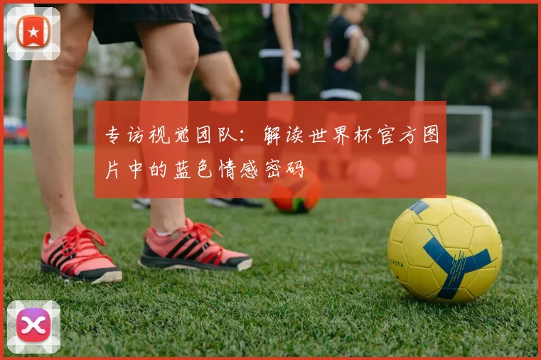 专访视觉团队:解读世界杯官方图片中的蓝色情感密码