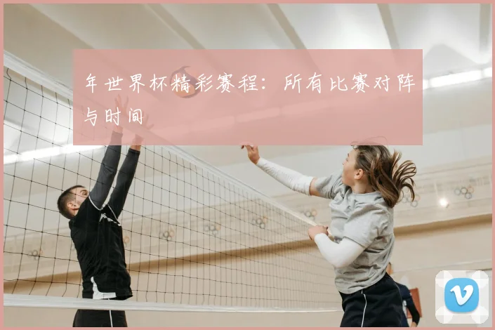 年世界杯精彩赛程：所有比赛对阵与时间