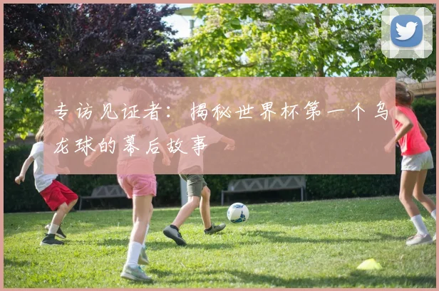 专访见证者:揭秘世界杯第一个乌龙球的幕后故事