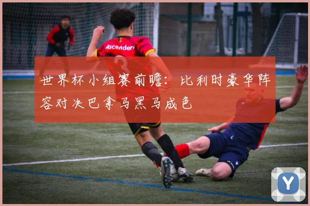 世界杯小组赛前瞻：比利时豪华阵容对决巴拿马黑马成色