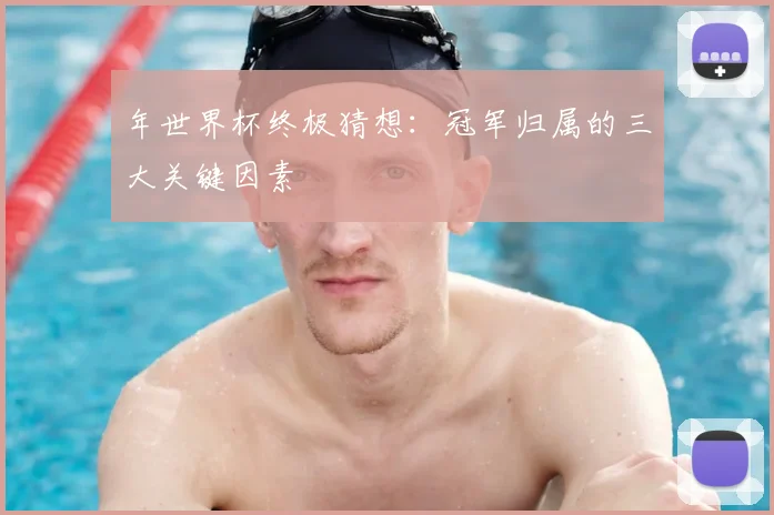 年世界杯终极猜想:冠军归属的三大关键因素