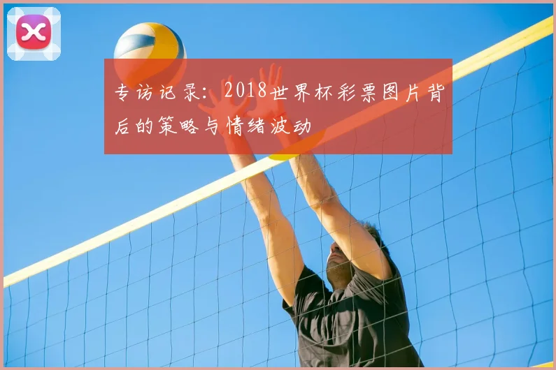 专访记录：2018世界杯彩票图片背后的策略与情绪波动