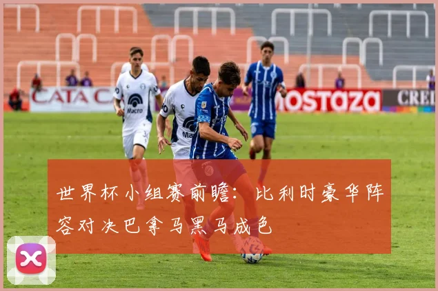 世界杯小组赛前瞻:比利时豪华阵容对决巴拿马黑马成色