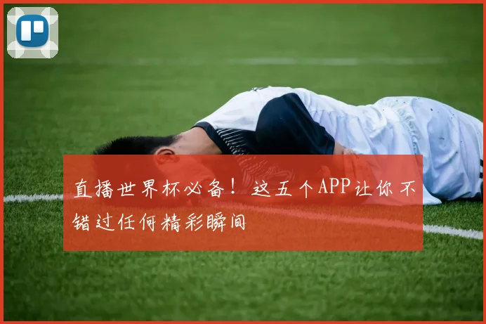 直播世界杯必备!这五个APP让你不错过任何精彩瞬间