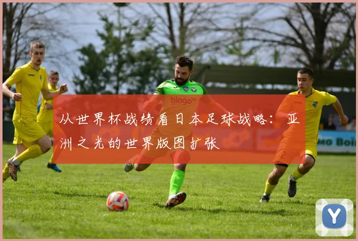 从世界杯战绩看日本足球战略:亚洲之光的世界版图扩张
