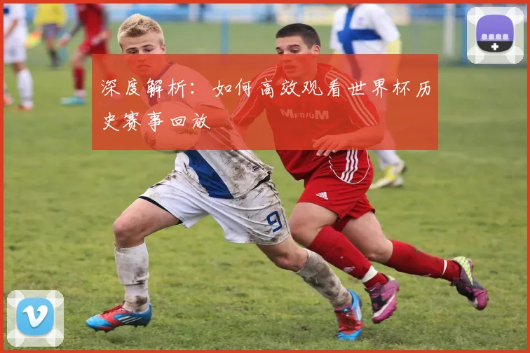 深度解析:如何高效观看世界杯历史赛事回放